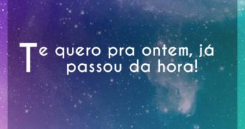 Te quero pra ontem, já passou da… Melim Te quero pra ontem